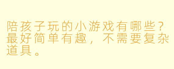 陪孩子玩的小游戏有哪些？最好简单有趣，不需要复杂道具。