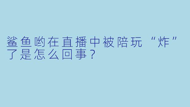鲨鱼哟在直播中被陪玩“炸”了是怎么回事？