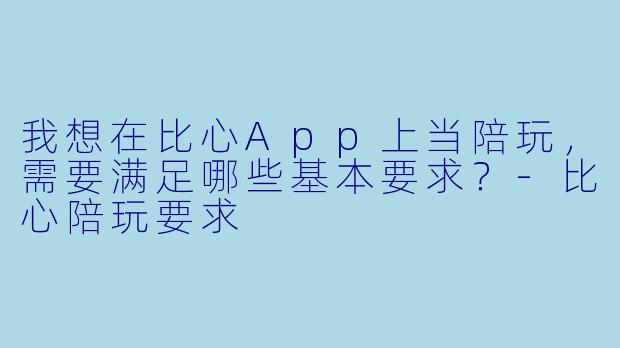 我想在比心App上当陪玩，需要满足哪些基本要求？