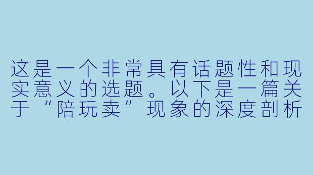 这是一个非常具有话题性和现实意义的选题。以下是一篇关于“陪玩卖”现象的深度剖析文章,旨在探讨其背后的社会逻辑与风险,而非鼓励或美化相关行为。
---
###《从“游戏搭子”到“灰色交易”:陪玩产业里,那些被明码标价的孤独与欲望》-陪玩卖