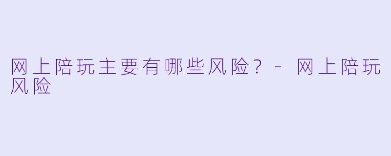 网上陪玩主要有哪些风险？-网上陪玩风险