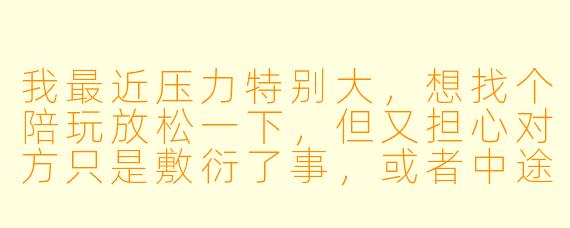 我最近压力特别大，想找个陪玩放松一下，但又担心对方只是敷衍了事，或者中途就跑了。怎么判断一个陪玩靠不靠谱？