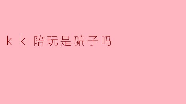 kk陪玩是骗子吗