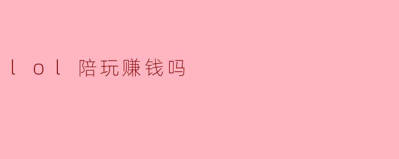 .lol（英雄联盟）陪玩真的能赚钱吗？