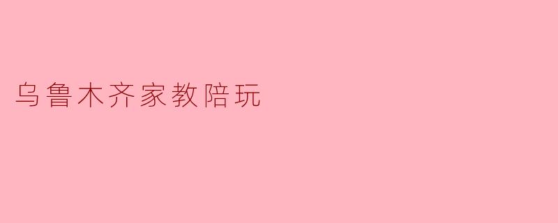 乌鲁木齐家教陪玩
