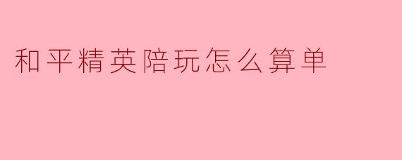 和平精英陪玩怎么算单