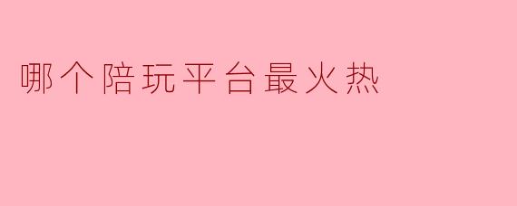 哪个陪玩平台最火热