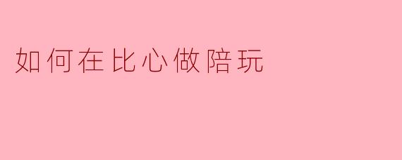如何在比心做陪玩
