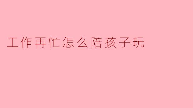 工作再忙怎么陪孩子玩