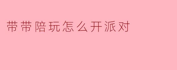 带带陪玩怎么开派对？