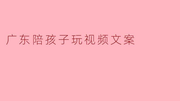 广东陪孩子玩视频文案