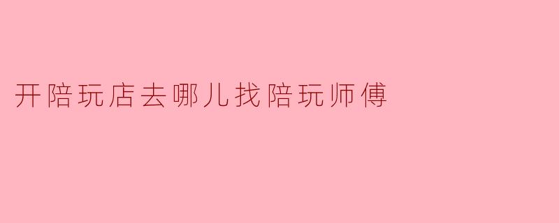 开陪玩店去哪儿找陪玩师傅