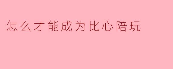 我想成为一名比心陪玩，但不知道具体需要满足哪些条件、怎么起步，能给我一个比较完整的步骤吗？
