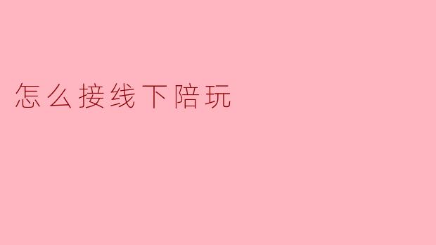 第一次接线下陪玩，我需要注意哪些事情才能既安全又不尴尬？