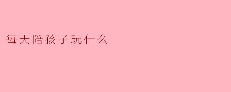 每天陪孩子玩什么