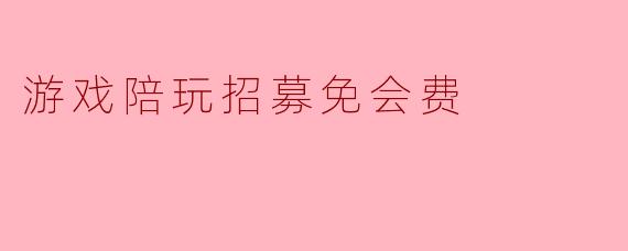 “免会费的陪玩招募靠谱吗？会不会有隐藏收费或者套路？”
