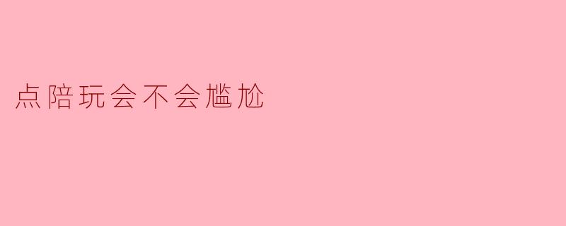 点陪玩的时候，如果两个人没什么共同话题，会不会很尴尬？