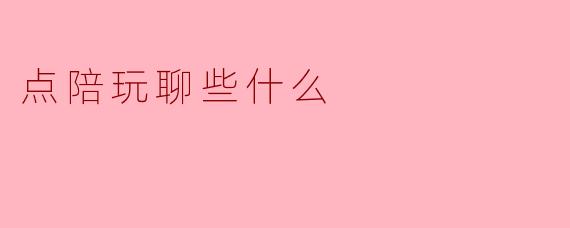 点陪玩聊些什么