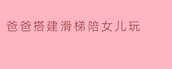 爸爸为什么要亲手给女儿搭建滑梯？
