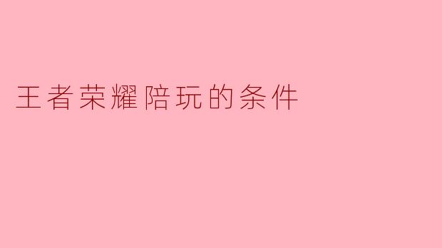 我想应聘王者荣耀陪玩，需要满足哪些条件？