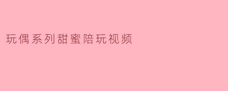 玩偶系列甜蜜陪玩视频