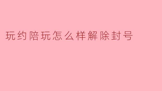 玩约陪玩怎么样解除封号