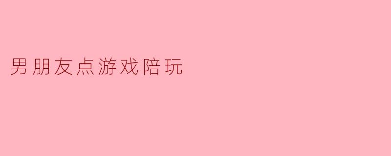 男朋友点游戏陪玩