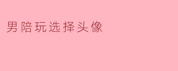 头像即名片：男陪玩如何用一张图吃透第一印象红利
