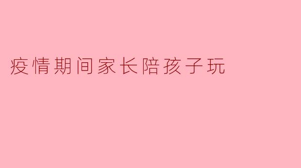 疫情期间家长陪孩子玩