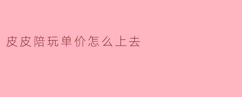 皮皮陪玩单价怎么上去