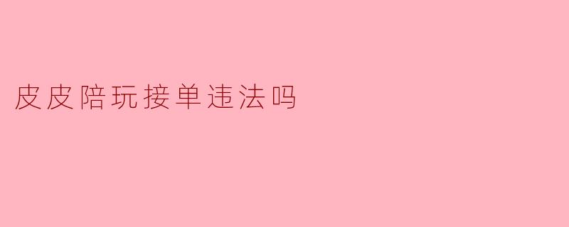 皮皮陪玩接单违法吗