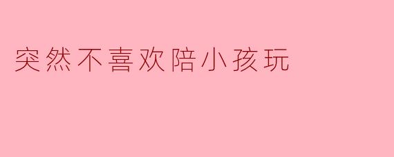 突然不喜欢陪小孩玩