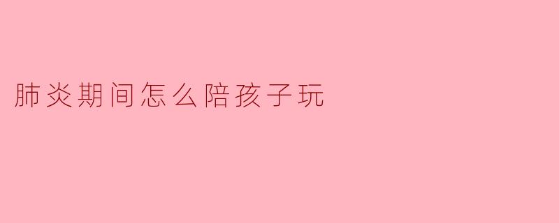 肺炎期间怎么陪孩子玩