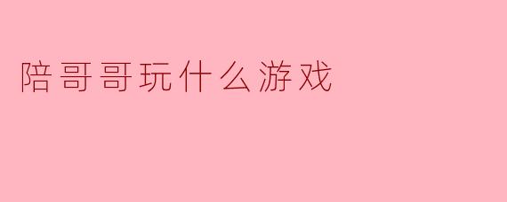 陪哥哥玩游戏，有什么好推荐？既要能增进感情，又不要太幼稚？