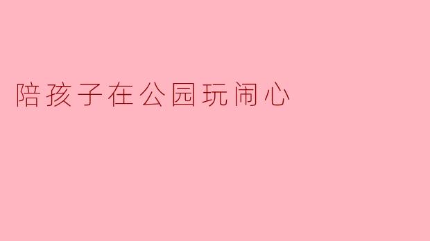 陪孩子在公园玩闹心