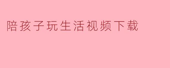 陪孩子玩，就是最好的生活视频