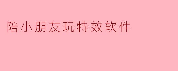小朋友玩特效软件时，总喜欢乱点乱按，把特效弄得乱七八糟，还非要我配合他拍奇怪视频，我该怎么陪他玩得既开心又有意义？
