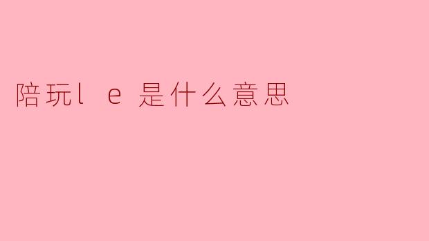 陪玩le是什么意思