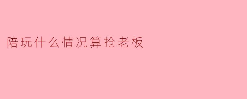 陪玩在什么情况下算“抢老板”？
