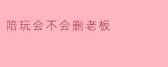 陪玩会不会删老板