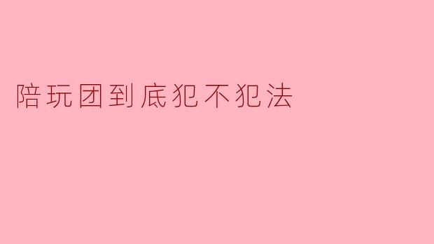 陪玩团到底犯不犯法？