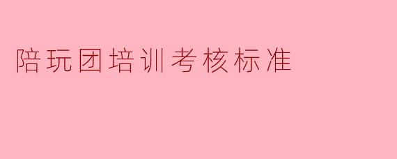 陪玩团培训考核标准