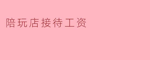 陪玩店接待工资