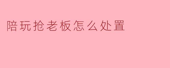 陪玩抢老板怎么处置
