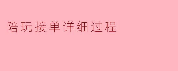 陪玩接单的详细过程是怎样的？从找单到完成，具体有哪些步骤？