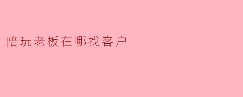 陪玩老板一般去哪里找客户？