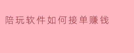 陪玩软件接单赚钱全攻略：从零基础到稳定收入的实操指南
