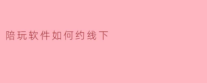 陪玩软件如何约线下