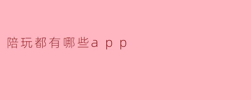 指尖上的陪伴：盘点市面上主流陪玩App，你用过几个？