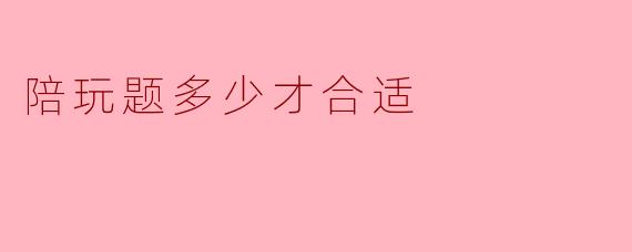 陪玩题多少才合适